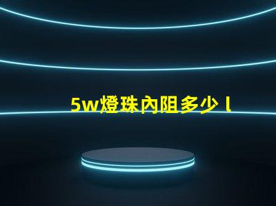 5w燈珠內阻多少 led燈珠內阻是多少歐